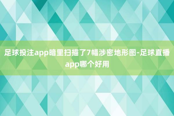 足球投注app暗里扫描了7幅涉密地形图-足球直播app哪个好用