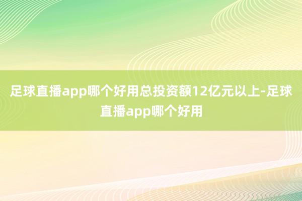 足球直播app哪个好用总投资额12亿元以上-足球直播app哪个好用