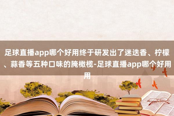 足球直播app哪个好用终于研发出了迷迭香、柠檬、蒜香等五种口味的腌橄榄-足球直播app哪个好用