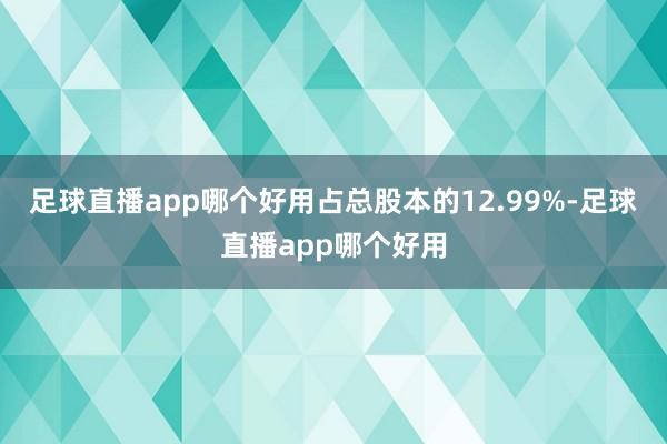 足球直播app哪个好用占总股本的12.99%-足球直播app哪个好用
