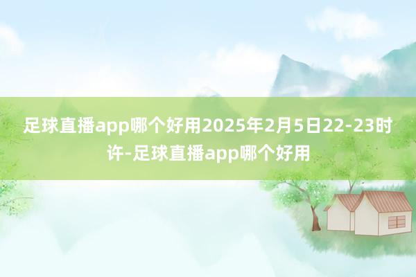 足球直播app哪个好用2025年2月5日22-23时许-足球直播app哪个好用