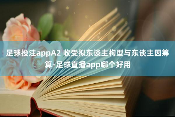 足球投注appA2 收受拟东谈主构型与东谈主因筹算-足球直播app哪个好用
