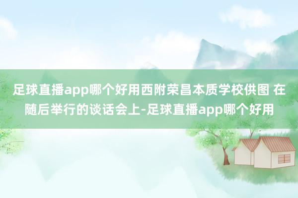 足球直播app哪个好用西附荣昌本质学校供图 在随后举行的谈话会上-足球直播app哪个好用