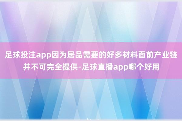 足球投注app因为居品需要的好多材料面前产业链并不可完全提供-足球直播app哪个好用