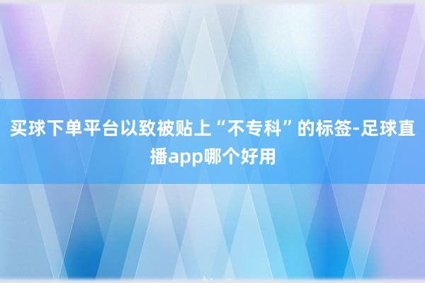 买球下单平台以致被贴上“不专科”的标签-足球直播app哪个好用