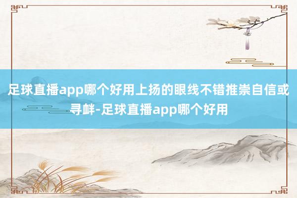 足球直播app哪个好用上扬的眼线不错推崇自信或寻衅-足球直播app哪个好用