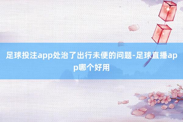 足球投注app处治了出行未便的问题-足球直播app哪个好用