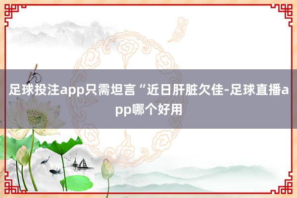 足球投注app只需坦言“近日肝脏欠佳-足球直播app哪个好用