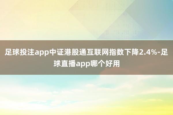 足球投注app中证港股通互联网指数下降2.4%-足球直播app哪个好用