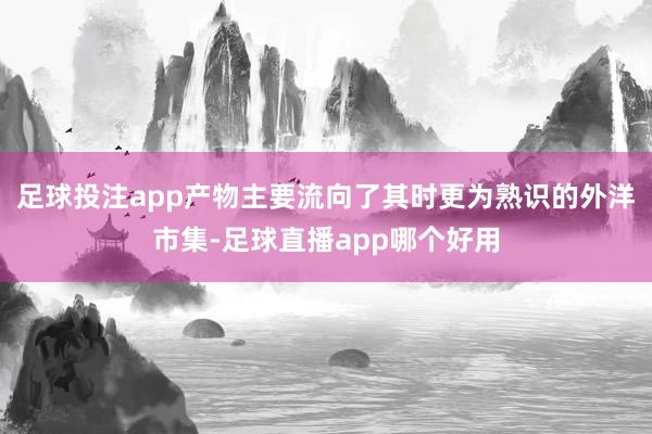 足球投注app产物主要流向了其时更为熟识的外洋市集-足球直播app哪个好用