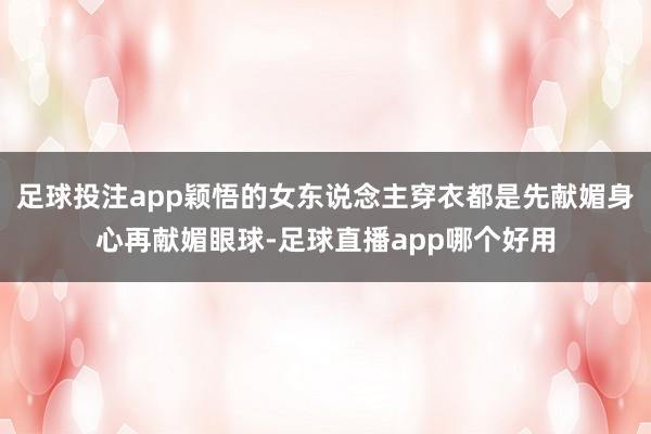足球投注app颖悟的女东说念主穿衣都是先献媚身心再献媚眼球-足球直播app哪个好用