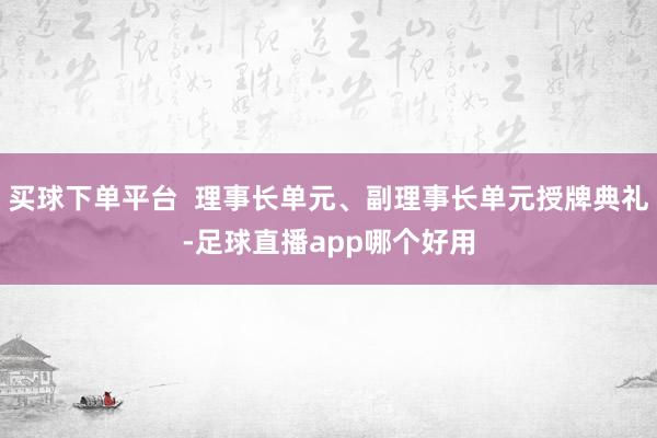 买球下单平台  理事长单元、副理事长单元授牌典礼-足球直播app哪个好用