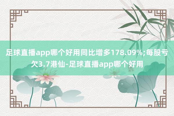 足球直播app哪个好用同比增多178.09%;每股亏欠3.7港仙-足球直播app哪个好用