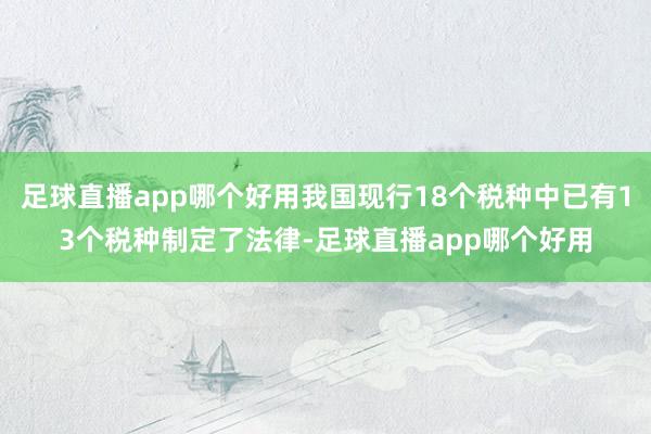 足球直播app哪个好用我国现行18个税种中已有13个税种制定了法律-足球直播app哪个好用