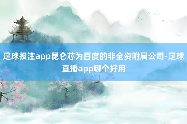 足球投注app昆仑芯为百度的非全资附属公司-足球直播app哪个好用