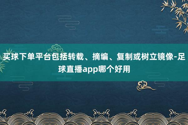 买球下单平台包括转载、摘编、复制或树立镜像-足球直播app哪个好用