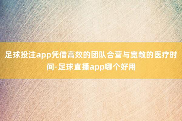 足球投注app凭借高效的团队合营与宽敞的医疗时间-足球直播app哪个好用