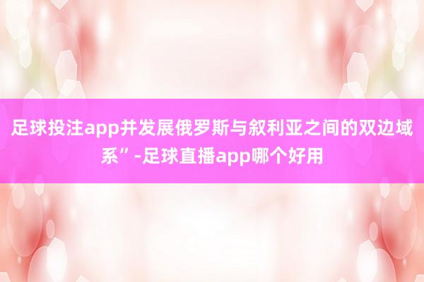 足球投注app并发展俄罗斯与叙利亚之间的双边域系”-足球直播app哪个好用