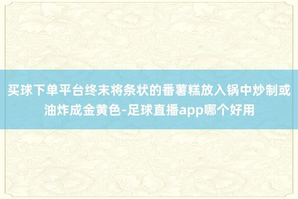 买球下单平台终末将条状的番薯糕放入锅中炒制或油炸成金黄色-足球直播app哪个好用