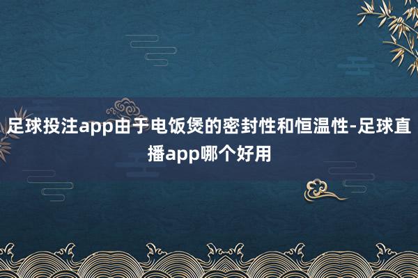 足球投注app由于电饭煲的密封性和恒温性-足球直播app哪个好用
