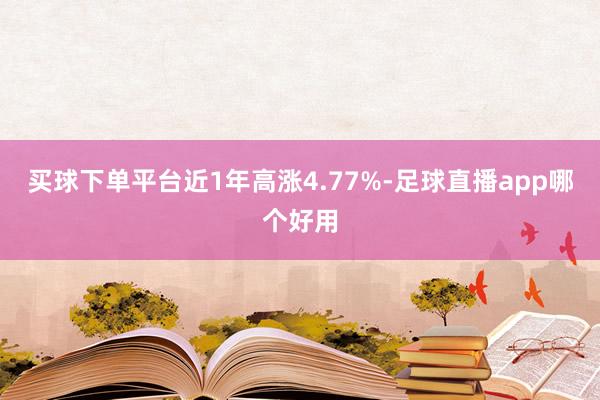 买球下单平台近1年高涨4.77%-足球直播app哪个好用