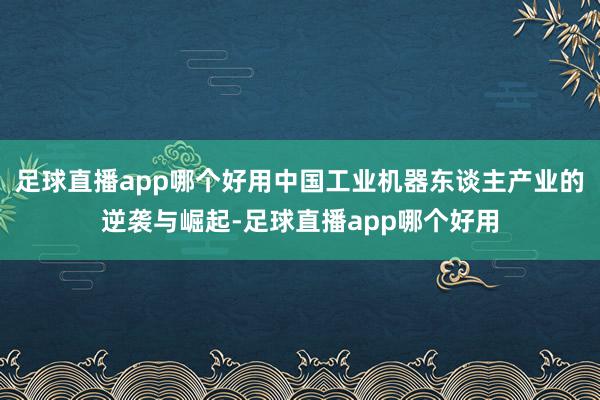 足球直播app哪个好用中国工业机器东谈主产业的逆袭与崛起-足球直播app哪个好用