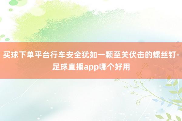 买球下单平台行车安全犹如一颗至关伏击的螺丝钉-足球直播app哪个好用