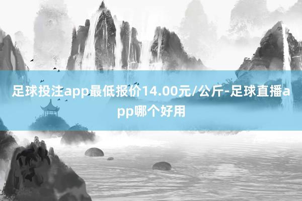 足球投注app最低报价14.00元/公斤-足球直播app哪个好用