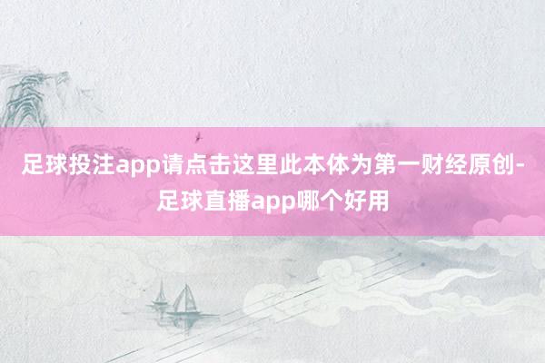 足球投注app请点击这里此本体为第一财经原创-足球直播app哪个好用