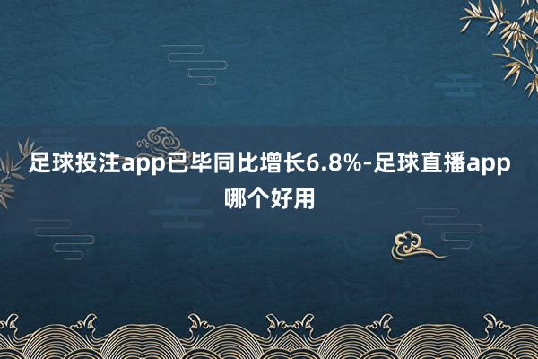 足球投注app已毕同比增长6.8%-足球直播app哪个好用