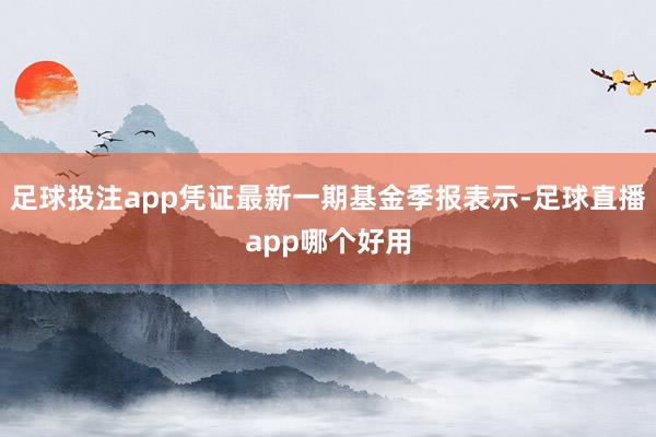足球投注app凭证最新一期基金季报表示-足球直播app哪个好用