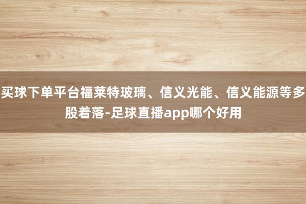 买球下单平台福莱特玻璃、信义光能、信义能源等多股着落-足球直播app哪个好用