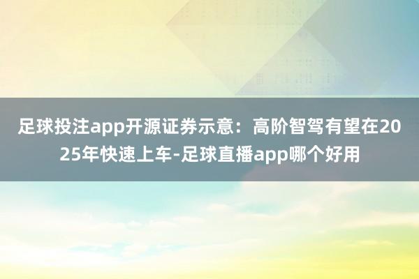 足球投注app　　开源证券示意：高阶智驾有望在2025年快速上车-足球直播app哪个好用