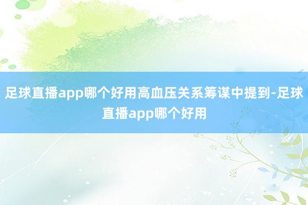 足球直播app哪个好用高血压关系筹谋中提到-足球直播app哪个好用