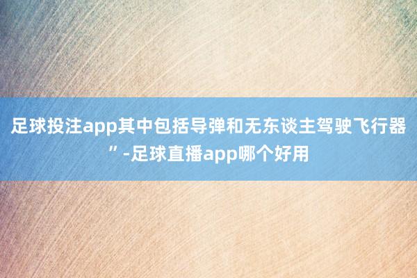 足球投注app其中包括导弹和无东谈主驾驶飞行器”-足球直播app哪个好用