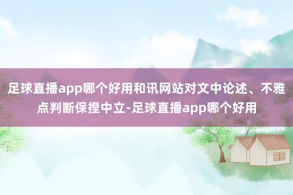 足球直播app哪个好用和讯网站对文中论述、不雅点判断保捏中立-足球直播app哪个好用