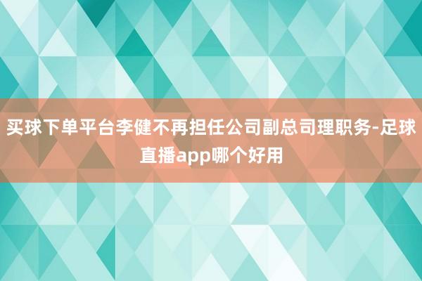买球下单平台李健不再担任公司副总司理职务-足球直播app哪个好用