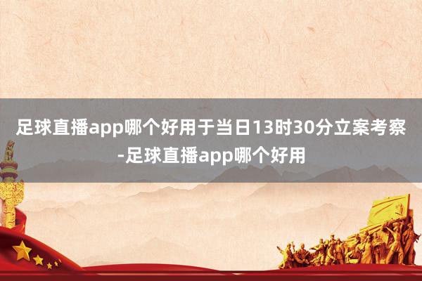 足球直播app哪个好用于当日13时30分立案考察-足球直播app哪个好用
