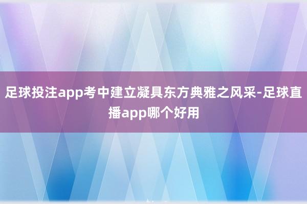 足球投注app考中建立凝具东方典雅之风采-足球直播app哪个好用
