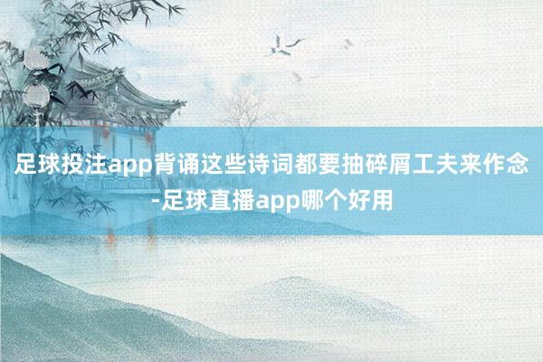 足球投注app背诵这些诗词都要抽碎屑工夫来作念-足球直播app哪个好用