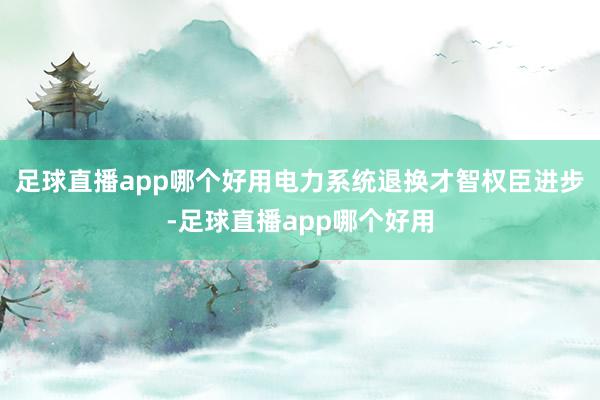 足球直播app哪个好用电力系统退换才智权臣进步-足球直播app哪个好用