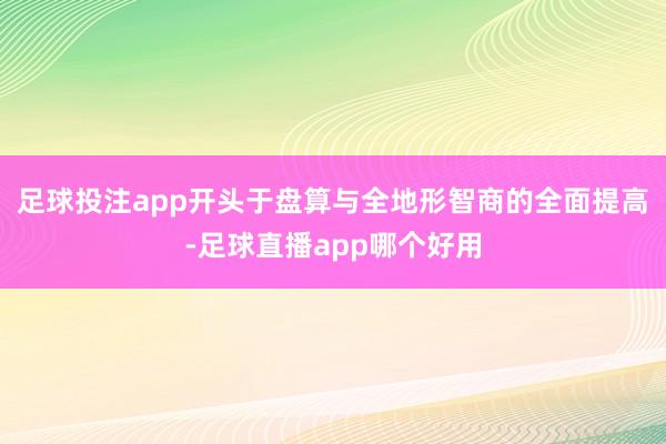 足球投注app开头于盘算与全地形智商的全面提高-足球直播app哪个好用