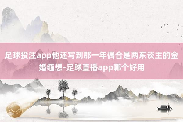足球投注app他还写到那一年偶合是两东谈主的金婚缅想-足球直播app哪个好用