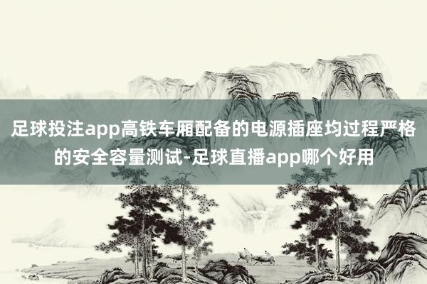 足球投注app高铁车厢配备的电源插座均过程严格的安全容量测试-足球直播app哪个好用