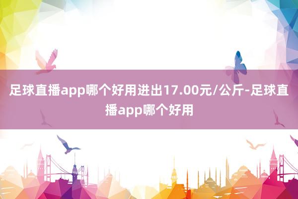 足球直播app哪个好用进出17.00元/公斤-足球直播app哪个好用