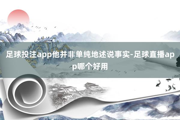 足球投注app他并非单纯地述说事实-足球直播app哪个好用