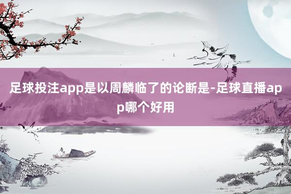 足球投注app是以周麟临了的论断是-足球直播app哪个好用