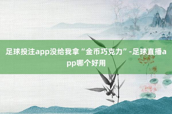 足球投注app没给我拿“金币巧克力”-足球直播app哪个好用