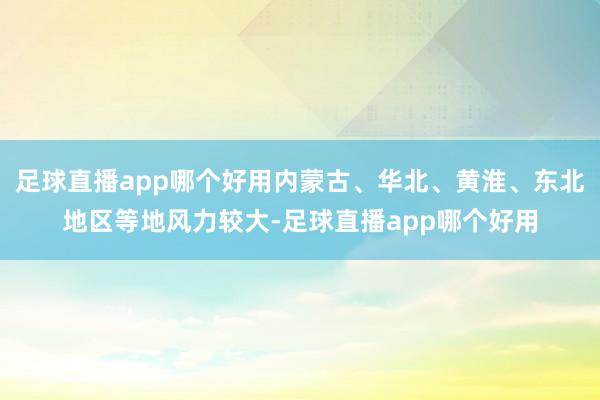 足球直播app哪个好用内蒙古、华北、黄淮、东北地区等地风力较大-足球直播app哪个好用