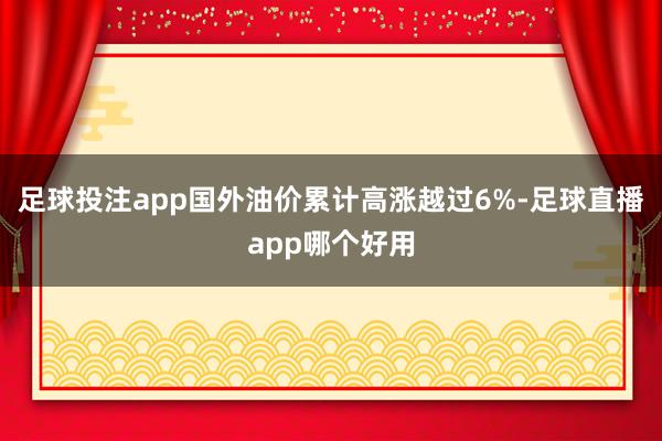 足球投注app国外油价累计高涨越过6%-足球直播app哪个好用